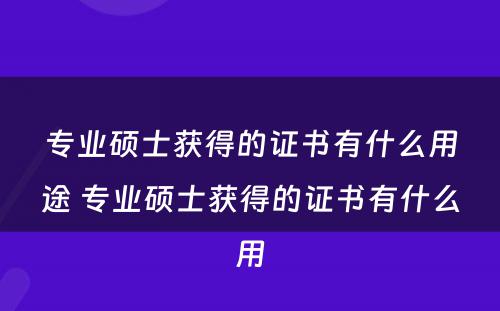 专业硕士获得的证书有什么用途 专业硕士获得的证书有什么用