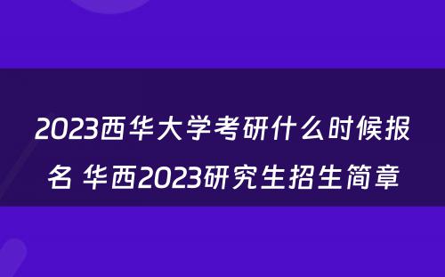 2023西华大学考研什么时候报名 华西2023研究生招生简章