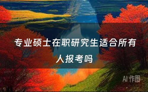  专业硕士在职研究生适合所有人报考吗