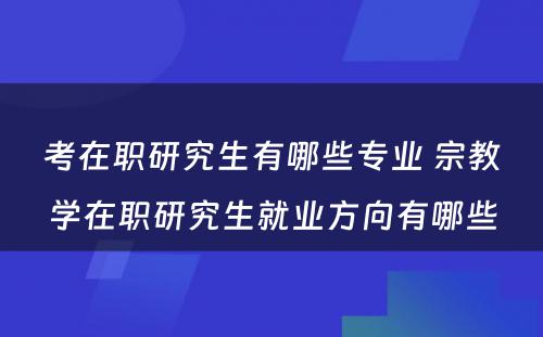 考在职研究生有哪些专业 宗教学在职研究生就业方向有哪些