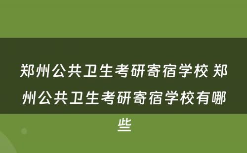 郑州公共卫生考研寄宿学校 郑州公共卫生考研寄宿学校有哪些