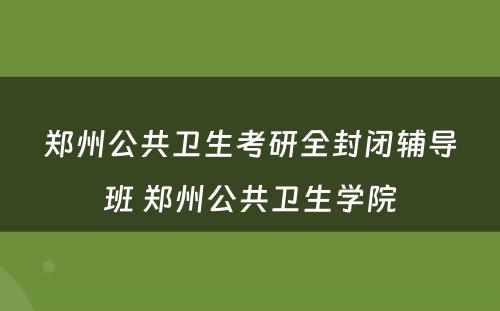 郑州公共卫生考研全封闭辅导班 郑州公共卫生学院