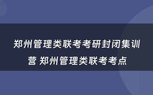 郑州管理类联考考研封闭集训营 郑州管理类联考考点