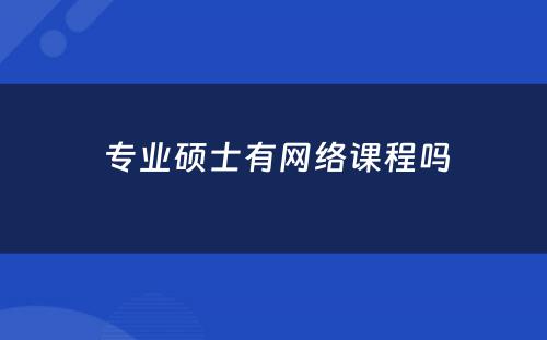  专业硕士有网络课程吗