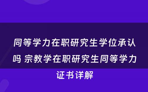 同等学力在职研究生学位承认吗 宗教学在职研究生同等学力证书详解