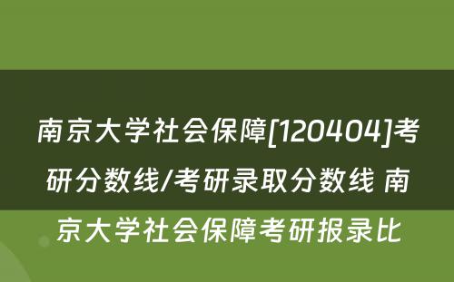 南京大学社会保障[120404]考研分数线/考研录取分数线 南京大学社会保障考研报录比