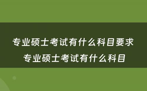 专业硕士考试有什么科目要求 专业硕士考试有什么科目