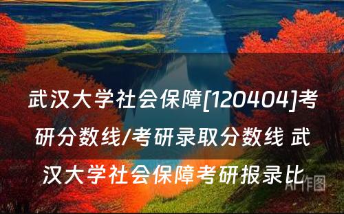武汉大学社会保障[120404]考研分数线/考研录取分数线 武汉大学社会保障考研报录比