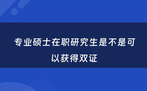  专业硕士在职研究生是不是可以获得双证