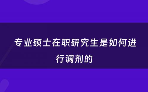  专业硕士在职研究生是如何进行调剂的