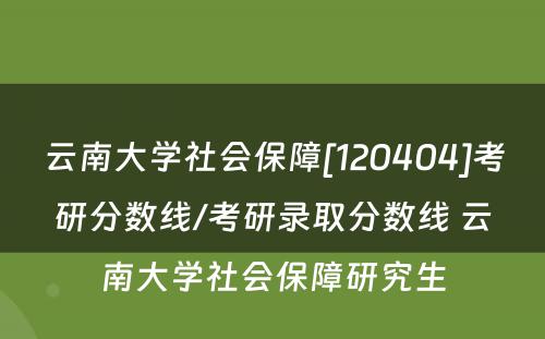 云南大学社会保障[120404]考研分数线/考研录取分数线 云南大学社会保障研究生