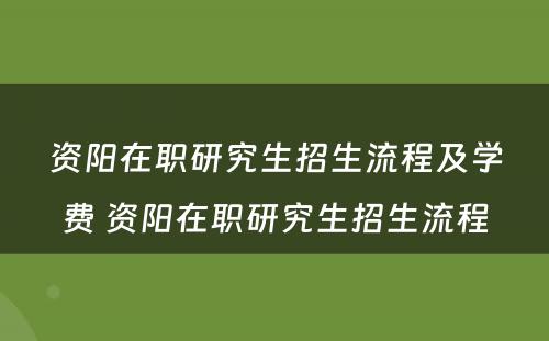 资阳在职研究生招生流程及学费 资阳在职研究生招生流程