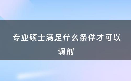  专业硕士满足什么条件才可以调剂