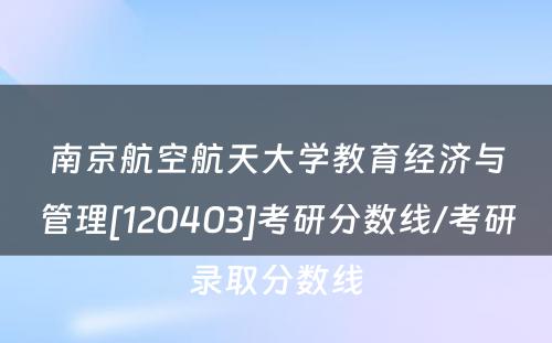 南京航空航天大学教育经济与管理[120403]考研分数线/考研录取分数线