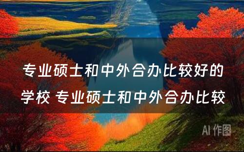 专业硕士和中外合办比较好的学校 专业硕士和中外合办比较