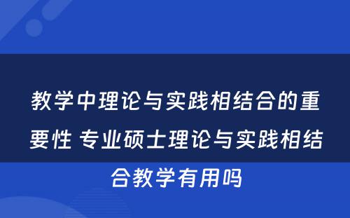 教学中理论与实践相结合的重要性 专业硕士理论与实践相结合教学有用吗