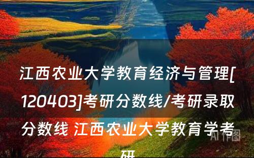 江西农业大学教育经济与管理[120403]考研分数线/考研录取分数线 江西农业大学教育学考研