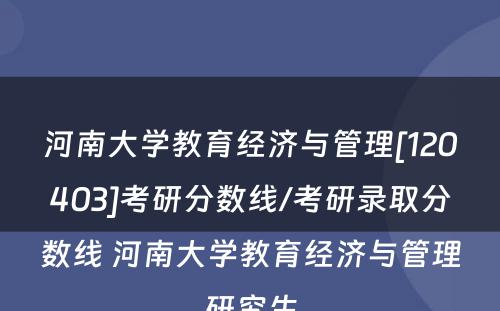 河南大学教育经济与管理[120403]考研分数线/考研录取分数线 河南大学教育经济与管理研究生