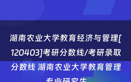 湖南农业大学教育经济与管理[120403]考研分数线/考研录取分数线 湖南农业大学教育管理专业研究生