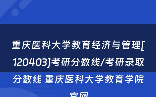 重庆医科大学教育经济与管理[120403]考研分数线/考研录取分数线 重庆医科大学教育学院官网