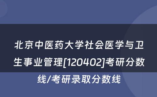 北京中医药大学社会医学与卫生事业管理[120402]考研分数线/考研录取分数线