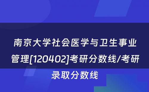 南京大学社会医学与卫生事业管理[120402]考研分数线/考研录取分数线