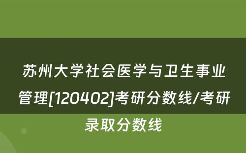 苏州大学社会医学与卫生事业管理[120402]考研分数线/考研录取分数线