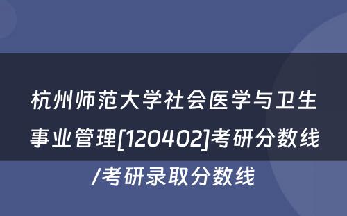 杭州师范大学社会医学与卫生事业管理[120402]考研分数线/考研录取分数线