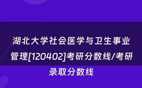 湖北大学社会医学与卫生事业管理[120402]考研分数线/考研录取分数线