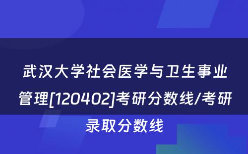 武汉大学社会医学与卫生事业管理[120402]考研分数线/考研录取分数线
