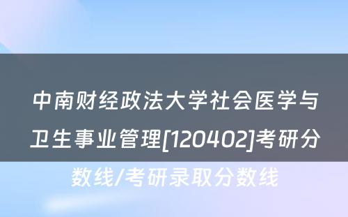 中南财经政法大学社会医学与卫生事业管理[120402]考研分数线/考研录取分数线
