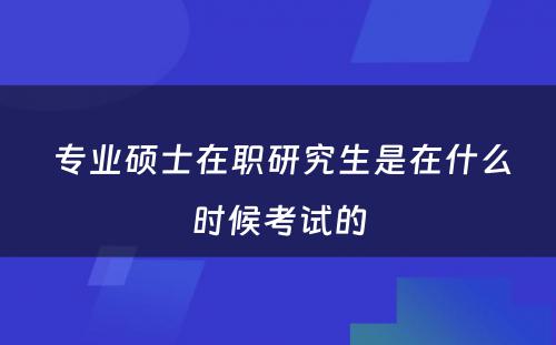  专业硕士在职研究生是在什么时候考试的