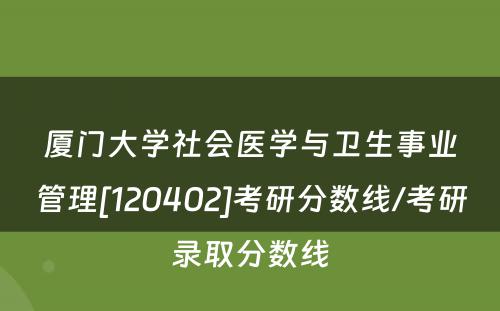 厦门大学社会医学与卫生事业管理[120402]考研分数线/考研录取分数线