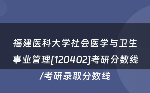 福建医科大学社会医学与卫生事业管理[120402]考研分数线/考研录取分数线
