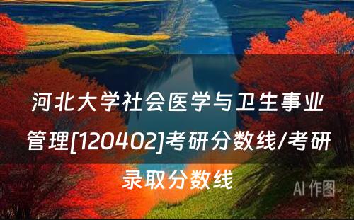 河北大学社会医学与卫生事业管理[120402]考研分数线/考研录取分数线