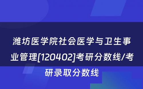 潍坊医学院社会医学与卫生事业管理[120402]考研分数线/考研录取分数线