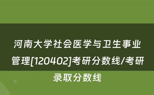 河南大学社会医学与卫生事业管理[120402]考研分数线/考研录取分数线