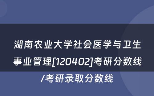 湖南农业大学社会医学与卫生事业管理[120402]考研分数线/考研录取分数线