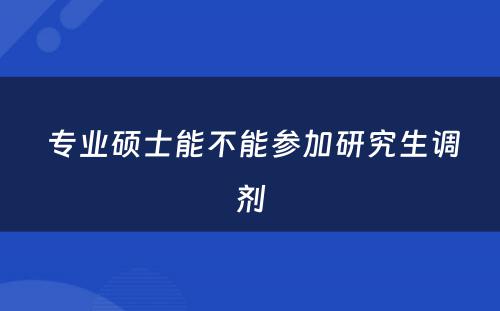  专业硕士能不能参加研究生调剂