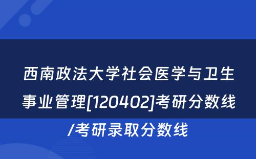 西南政法大学社会医学与卫生事业管理[120402]考研分数线/考研录取分数线