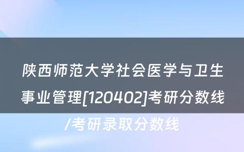 陕西师范大学社会医学与卫生事业管理[120402]考研分数线/考研录取分数线