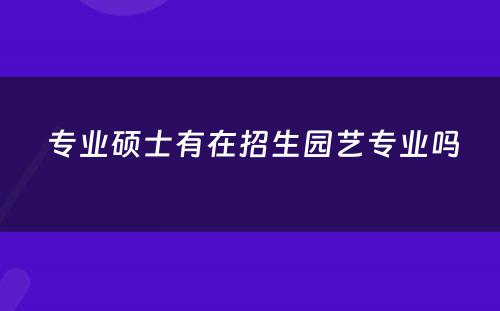  专业硕士有在招生园艺专业吗