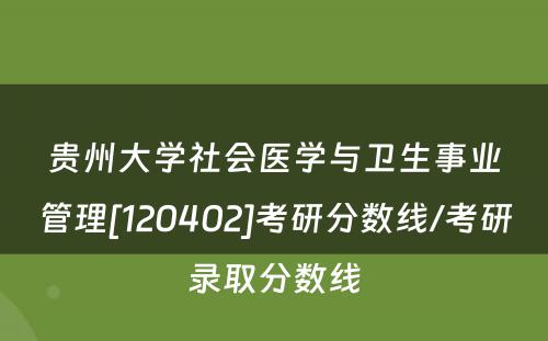 贵州大学社会医学与卫生事业管理[120402]考研分数线/考研录取分数线