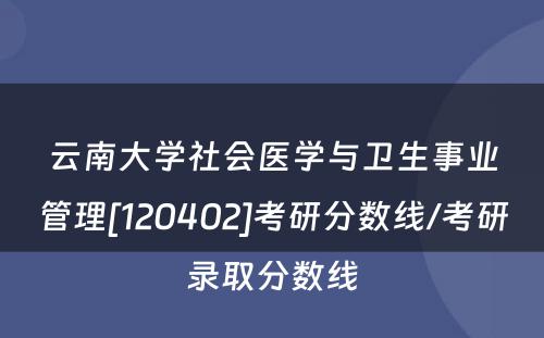 云南大学社会医学与卫生事业管理[120402]考研分数线/考研录取分数线