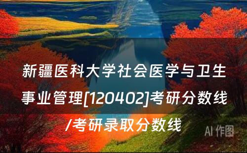新疆医科大学社会医学与卫生事业管理[120402]考研分数线/考研录取分数线