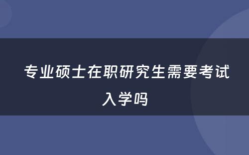  专业硕士在职研究生需要考试入学吗