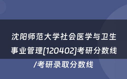 沈阳师范大学社会医学与卫生事业管理[120402]考研分数线/考研录取分数线