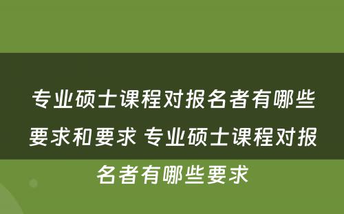 专业硕士课程对报名者有哪些要求和要求 专业硕士课程对报名者有哪些要求