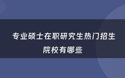  专业硕士在职研究生热门招生院校有哪些