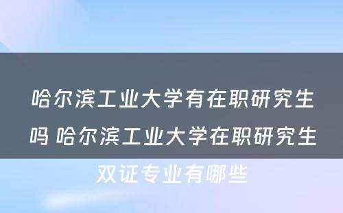 哈尔滨工业大学有在职研究生吗 哈尔滨工业大学在职研究生双证专业有哪些